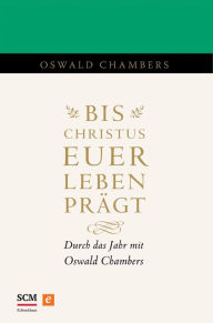 Title: Bis Christus euer Leben prägt: Durch das Jahr mit Oswald Chambers, Author: Oswald Chambers