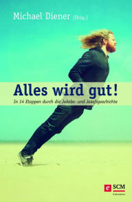 Title: Alles wird gut!: In 14 Etappen durch die Jakobs- und Josefsgeschichte, Author: Michael Diener