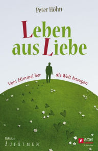 Title: Leben aus Liebe: Vom Himmel her die Welt bewegen, Author: Peter Höhn