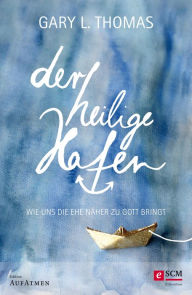 Title: Der heilige Hafen: Wie uns die Ehe näher zu Gott bringt, Author: Gary L. Thomas