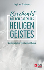 Title: Beschenkt mit den Gaben des Heiligen Geistes: Charismatisches Christsein entdecken, Author: Siegfried Großmann
