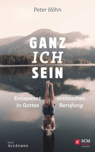 Title: Ganz ich sein: Entspannt eintauchen in Gottes Berufung, Author: Peter Höhn