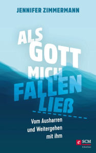 Title: Als Gott mich fallen ließ: Vom Ausharren und Weitergehen mit ihm, Author: Jennifer Zimmermann