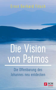 Title: Die Vision von Patmos: Die Offenbarung des Johannes neu entdecken, Author: Ernst Gerhard Fitsch