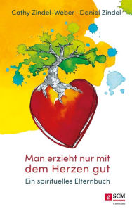 Title: Man erzieht nur mit dem Herzen gut: Ein spirituelles Elternbuch, Author: Cathy Zindel-Weber