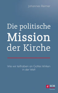 Title: Die politische Mission der Kirche: Wie wir teilhaben an Gottes Wirken in der Welt, Author: Johannes Reimer