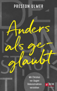 Title: Anders als geglaubt - Mit Christus vor Augen Dekonstruktion verstehen, Author: Preston Ulmer