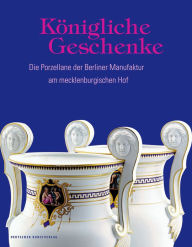 Title: Königliche Geschenke: Die Porzellane der Berliner Manufaktur am mecklenburgischen Hof, Author: Antje Marthe Fischer