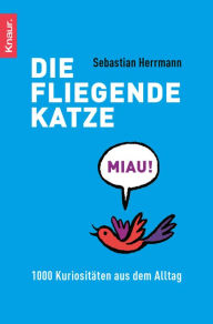 Title: Die fliegende Katze: 1000 Kuriositäten aus dem Alltag, Author: Sebastian Herrmann