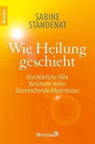 Title: Wie Heilung geschieht: Unerklärliche Fälle - Berühmte Heiler - Überraschende Erkenntnisse, Author: Mag. Sabine Standenat