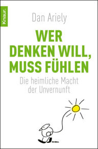 Title: Wer denken will, muss fühlen: Die heimliche Macht der Unvernunft, Author: Dan Ariely