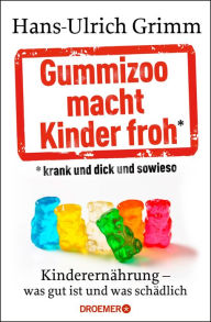 Title: Gummizoo macht Kinder froh, krank und dick dann sowieso: Kinderernährung - was gut ist und was schädlich, Author: Hans-Ulrich Grimm