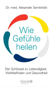 Title: Wie Gefühle heilen: Der Schlüssel zu Lebendigkeit, Wohlbefinden und Gesundheit, Author: Dr. med. Alexander Sembritzki