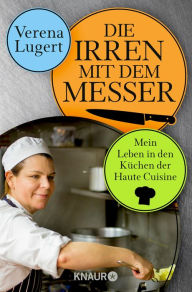 Title: Die Irren mit dem Messer: Mein Leben in den Küchen der Haute Cuisine, Author: Verena Lugert