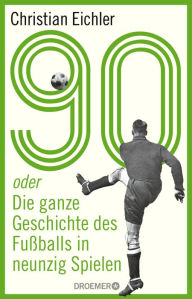 Title: 90: oder Die ganze Geschichte des Fußballs in neunzig Spielen, Author: Christian Eichler