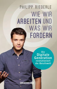 Title: Wie wir arbeiten, und was wir fordern: Die digitale Generation revolutioniert die Berufswelt, Author: Philipp Riederle