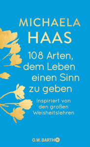 Title: 108 Arten, dem Leben einen Sinn zu geben: Inspiriert von den großen Weisheitslehren, Author: Dr. Michaela Haas