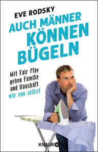 Title: Auch Männer können bügeln: Mit Fair Play gehen Familie und Haushalt wie von selbst, Author: Eve Rodsky