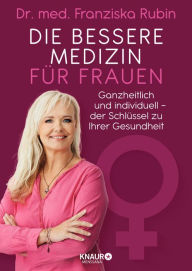 Title: Die bessere Medizin für Frauen: Ganzheitlich und individuell - der Schlüssel zu Ihrer Gesundheit, Author: Dr. med. Franziska Rubin
