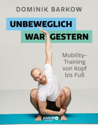 Title: Unbeweglich war gestern: Mobility-Training von Kopf bis Fuß Für Fitnessfans, Vielsitzer, Coachpotatoes und im Homeoffice Arbeitende, Author: Dominik Barkow