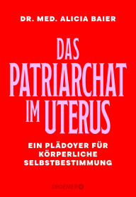 Title: Das Patriarchat im Uterus: Ein Plädoyer für körperliche Selbstbestimmung Von der Gynäkologin und Co-Gründerin von Doctors for Choice Germany, Dr. Alicia Baier, Author: Dr. med. Alicia Baier