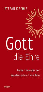 Title: Gott die Ehre: Kurze Theologie der ignatianischen Exerzitien, Author: Stefan Kiechle
