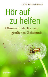 Title: Hör auf zu helfen: Ohnmacht als Tor zum göttlichen Geheimnis, Author: Lukas Fries-Schmid