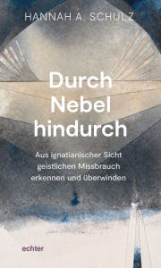Title: Durch Nebel hindurch: Aus ignatianischer Sicht geistlichen Missbrauch erkennen und überwinden, Author: Hannah A. Schulz