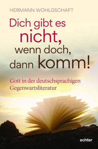 Title: Dich gibt es nicht. Wenn doch, dann komm!: Gott in der deutschsprachigen Gegenwartsliteratur, Author: Hermann Wohlgschaft