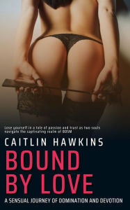 Title: Bound By Love - 21 Stories - A Sensual Journey of Domination and Devotion:: Lose yourself in a tale of passion and trust as two souls navigate the captivating realm of BDSM, Author: Caitlin Hawkins