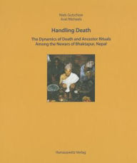 Title: Handling Death: The Dynamics of Death Rituals and Ancestor Rituals Among the Newars of Bhaktapur, Nepal, Author: Niels Gutschow