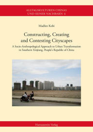 Title: Constructing, Creating and Contesting Cityscapes: A Socio-Anthropological Approach to Urban Transformation in Southern Xinjiang, People's Republic of China, Author: Madlen Kobi