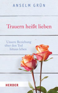 Title: Trauern heisst lieben: Unsere Beziehung uber den Tod hinaus leben, Author: Anselm Grun