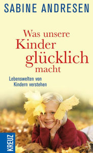Title: Was unsere Kinder glücklich macht: Lebenswelten von Kindern verstehen, Author: Sabine Andresen