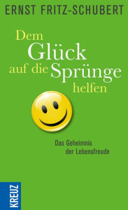 Title: Dem Glück auf die Sprünge helfen: Das Geheimnis der Lebensfreude, Author: Ernst Fritz-Schubert