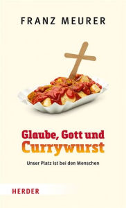 Title: Glaube, Gott und Currywurst: Unser Platz ist bei den Menschen, Author: Franz Meurer