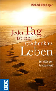 Title: Jeder Tag ist ein geschenktes Leben: Schritte der Achtsamkeit, Author: Michael Tischinger