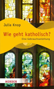 Title: Wie geht katholisch?: Eine Gebrauchsanleitung, Author: Julia Knop