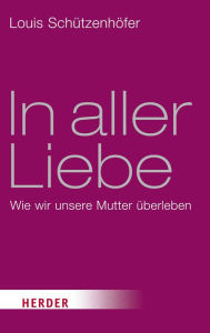 Title: In aller Liebe: Wie wir unsere Mutter überleben, Author: Louis Schützenhöfer