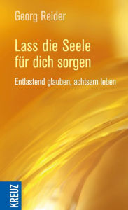 Title: Lass die Seele für dich sorgen: Entlastend glauben, achtsam leben, Author: Georg Reider