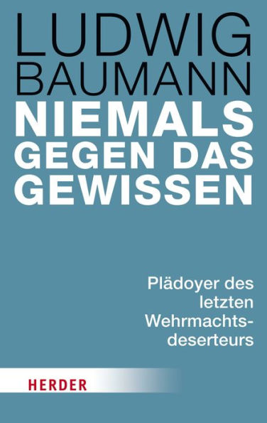 Niemals gegen das Gewissen: Plädoyer des letzten Wehrmachtsdeserteurs