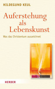 Title: Auferstehung als Lebenskunst: Was das Christentum auszeichnet, Author: Hildegund Keul
