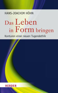 Title: Das Leben in Form bringen: Konturen einer neuen Tugendethik, Author: Hans-Joachim Höhn