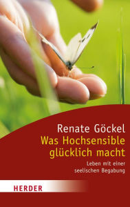 Title: Was Hochsensible glücklich macht: Leben mit einer seelischen Begabung, Author: Renate Göckel