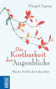 Title: Die Kostbarkeit des Augenblicks: Was der Tod für das Leben lehrt, Author: Margrit Irgang