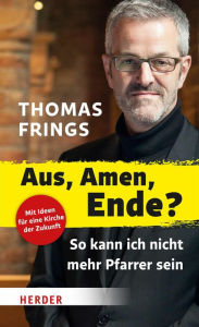 Title: Aus, Amen, Ende?: So kann ich nicht mehr Pfarrer sein, Author: Thomas Frings