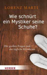 Title: Wie schnürt ein Mystiker seine Schuhe?: Die großen Fragen und der tägliche Kleinkram, Author: Lorenz Marti