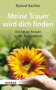 Title: Meine Trauer wird dich finden: Ein neuer Ansatz in der Trauerarbeit, Author: Roland Kachler