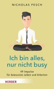 Title: Ich bin alles, nur nicht busy: 49 Impulse für bewusstes Leben und Arbeiten, Author: Nicholas Pesch