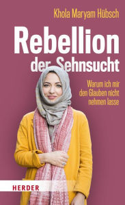 Title: Rebellion der Sehnsucht: Warum ich mir den Glauben nicht nehmen lasse, Author: Khola Maryam Hübsch